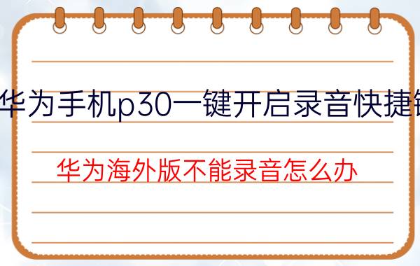 华为手机p30一键开启录音快捷键 华为海外版不能录音怎么办？